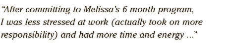 After committing to Melissa’s 6 month program,  I was less stressed at work (actually took on more  responsibility) and had more time and energy ...