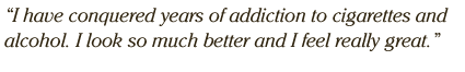 I have conquered years of addiction to cigarettes and alcohol. I look so much better and I feel really great.